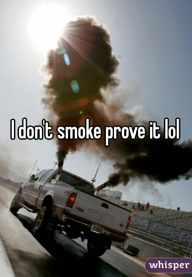 I don't smoke prove it lol