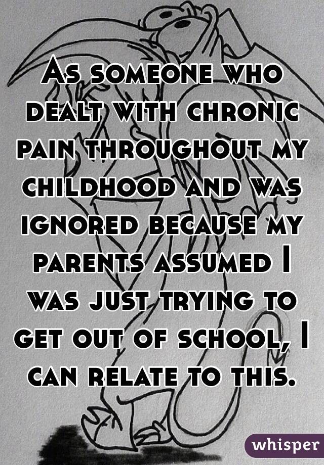 As someone who dealt with chronic pain throughout my childhood and was ignored because my parents assumed I was just trying to get out of school, I can relate to this.