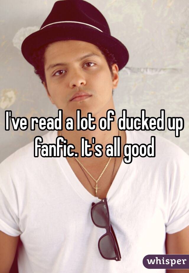 I've read a lot of ducked up fanfic. It's all good 