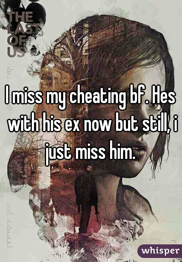 I miss my cheating bf. Hes with his ex now but still, i just miss him. 