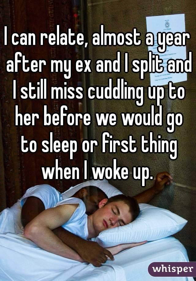 I can relate, almost a year after my ex and I split and I still miss cuddling up to her before we would go to sleep or first thing when I woke up. 