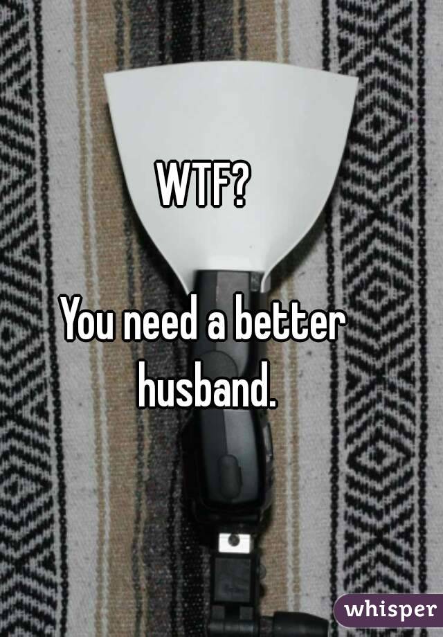 WTF?

You need a better husband.