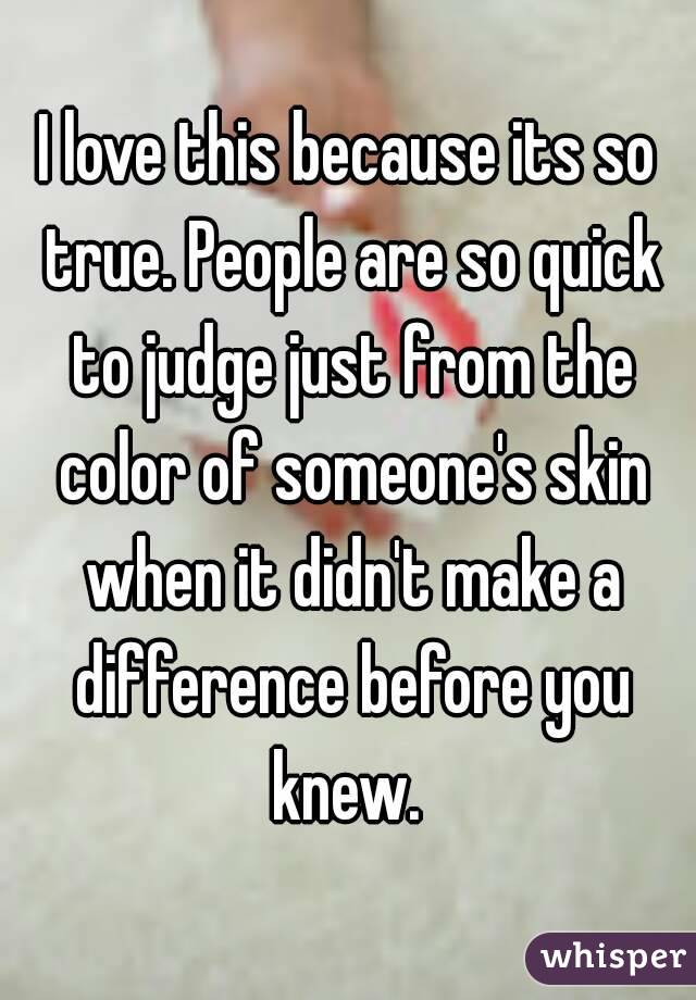I love this because its so true. People are so quick to judge just from the color of someone's skin when it didn't make a difference before you knew. 