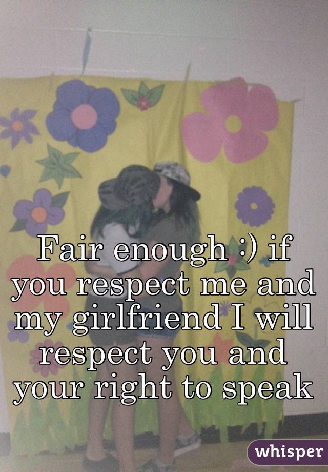 Fair enough :) if you respect me and my girlfriend I will respect you and your right to speak