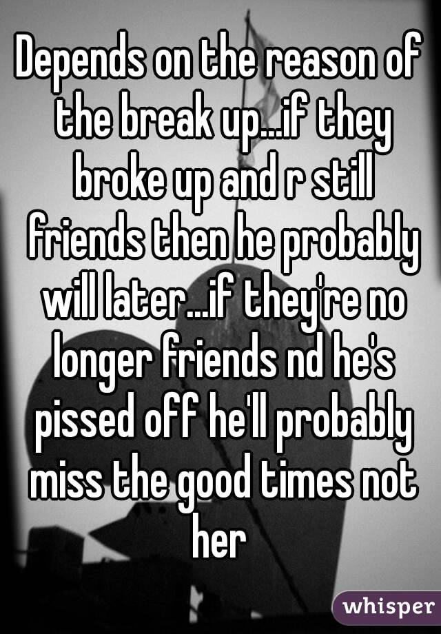 Depends on the reason of the break up...if they broke up and r still friends then he probably will later...if they're no longer friends nd he's pissed off he'll probably miss the good times not her 