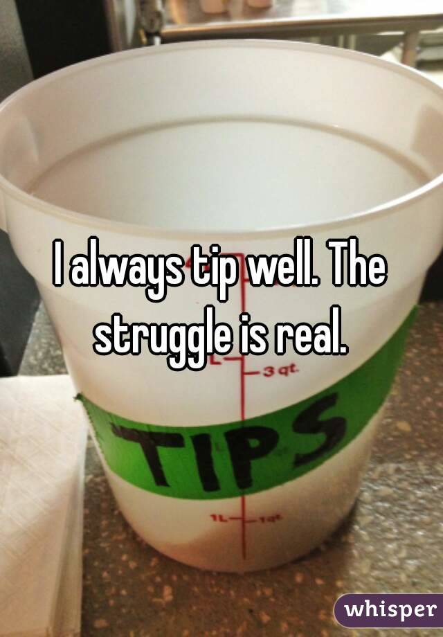 I always tip well. The struggle is real. 