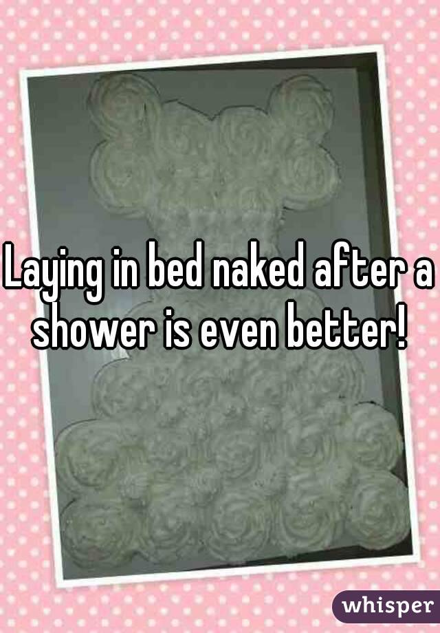 Laying in bed naked after a shower is even better! 