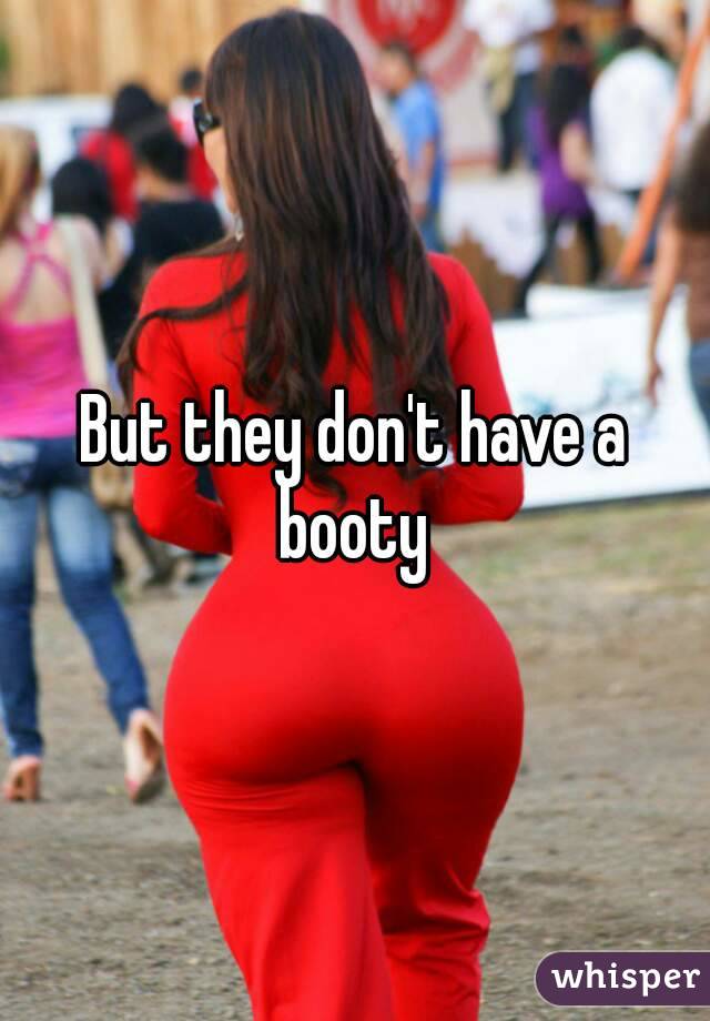 But they don't have a booty 