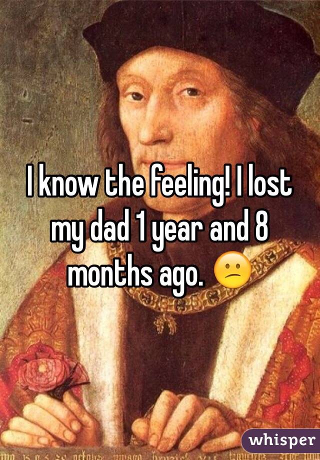 I know the feeling! I lost my dad 1 year and 8 months ago. 😕