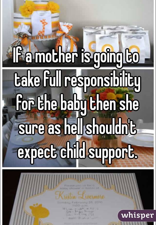 If a mother is going to take full responsibility for the baby then she sure as hell shouldn't expect child support.