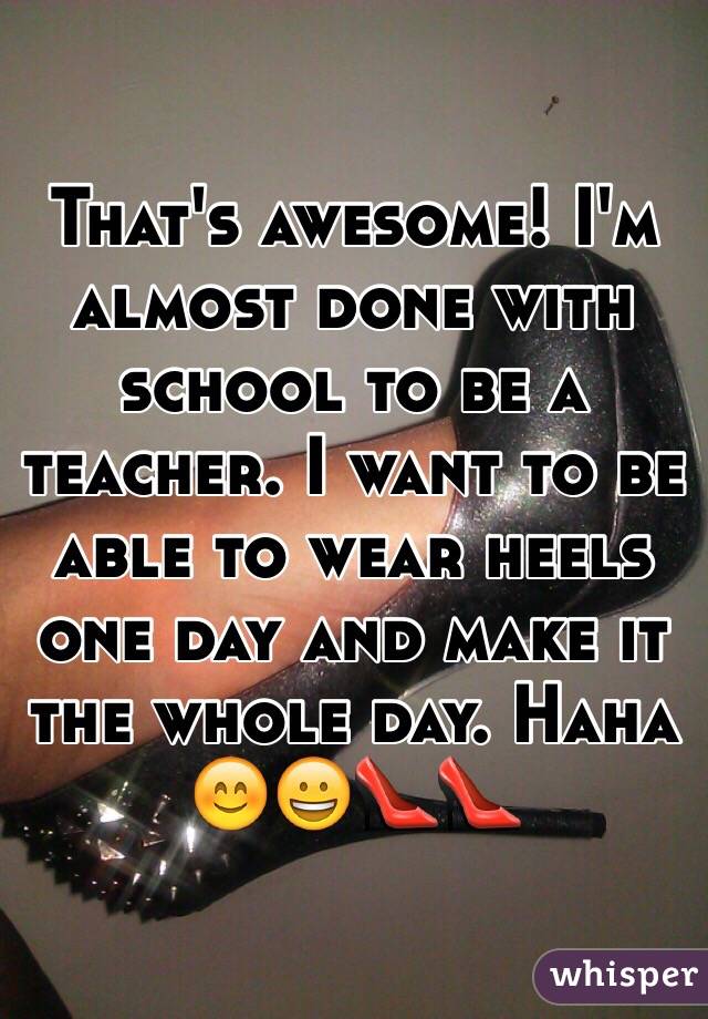 That's awesome! I'm almost done with school to be a teacher. I want to be able to wear heels one day and make it the whole day. Haha 😊😀👠👠