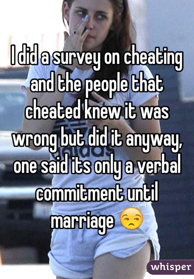 I did a survey on cheating and the people that cheated knew it was wrong but did it anyway, one said its only a verbal commitment until marriage 😒