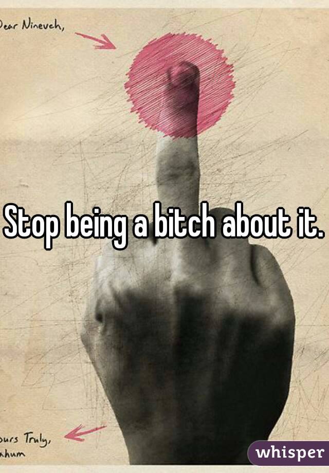 Stop being a bitch about it.