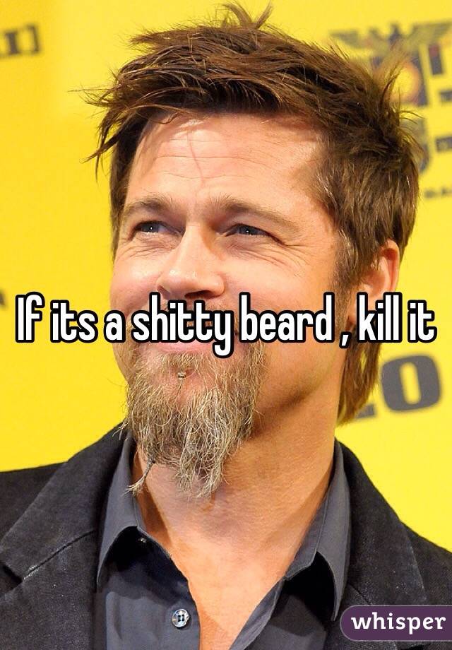 If its a shitty beard , kill it