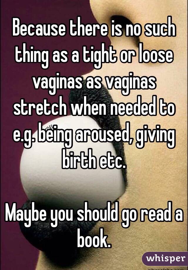 Because there is no such thing as a tight or loose vaginas as vaginas stretch when needed to e.g. being aroused, giving birth etc.

Maybe you should go read a book.
