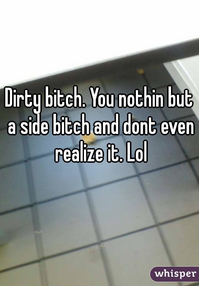 Dirty bitch. You nothin but a side bitch and dont even realize it. Lol