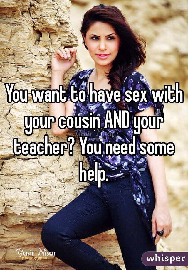 You want to have sex with your cousin AND your teacher? You need some help.