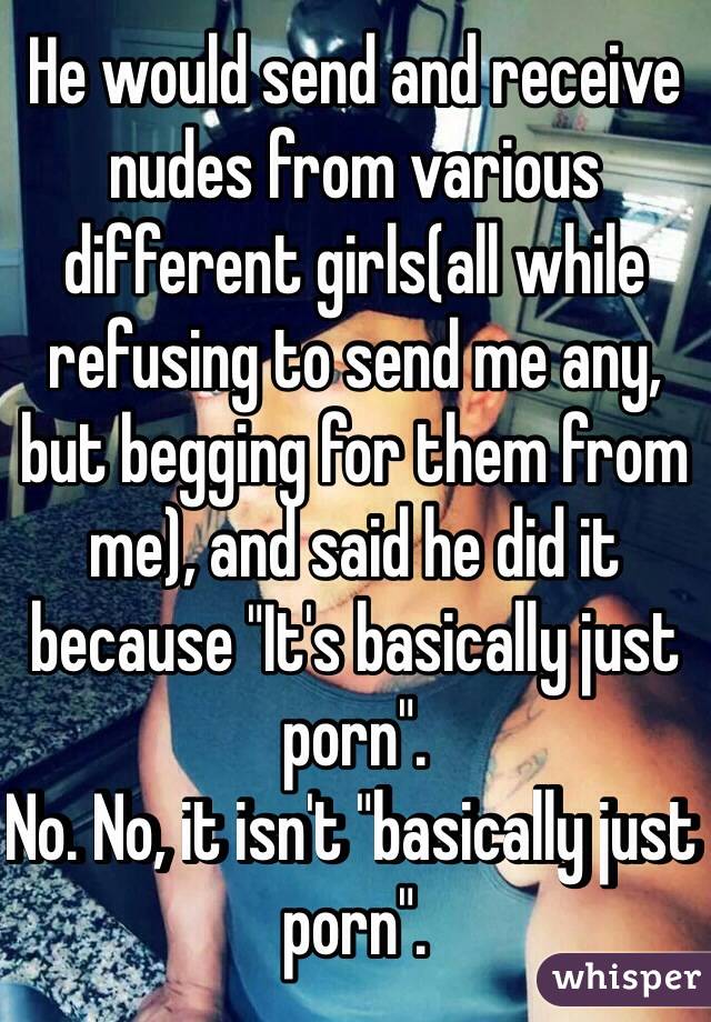 He would send and receive nudes from various different girls(all while refusing to send me any, but begging for them from me), and said he did it because "It's basically just porn". 
No. No, it isn't "basically just porn". 