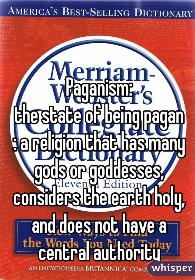 Paganism:
the state of being pagan
: a religion that has many gods or goddesses, considers the earth holy, and does not have a central authority
