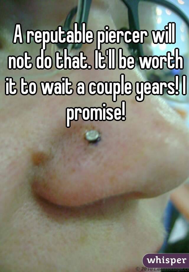 A reputable piercer will not do that. It'll be worth it to wait a couple years! I promise!