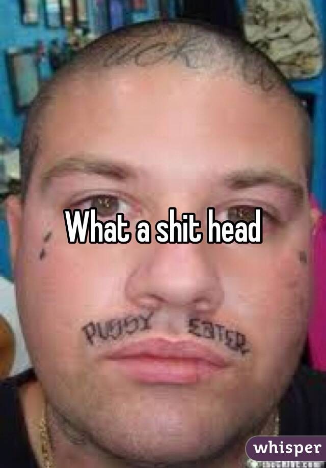 What a shit head