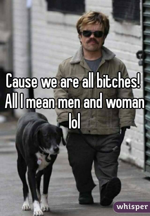 Cause we are all bitches! 
All I mean men and woman lol 