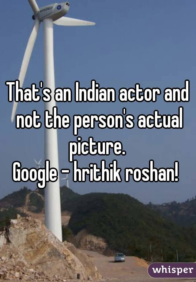 That's an Indian actor and not the person's actual picture. 
Google - hrithik roshan! 