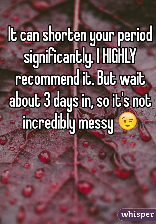 It can shorten your period significantly. I HIGHLY recommend it. But wait about 3 days in, so it's not incredibly messy 😉