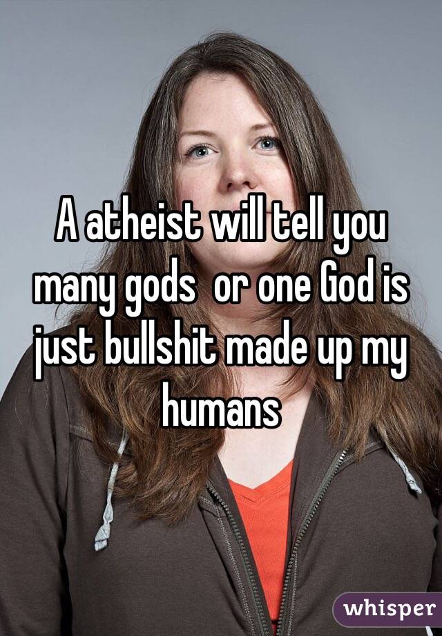 A atheist will tell you many gods  or one God is just bullshit made up my humans