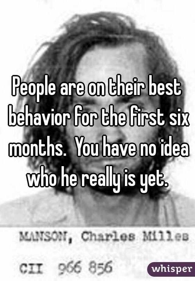 People are on their best behavior for the first six months.  You have no idea who he really is yet. 