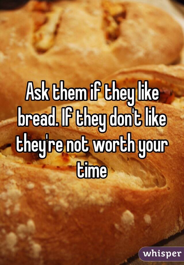 Ask them if they like bread. If they don't like they're not worth your time