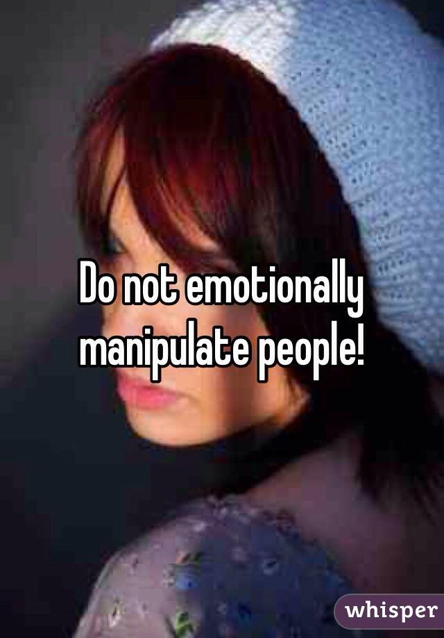 Do not emotionally manipulate people!
