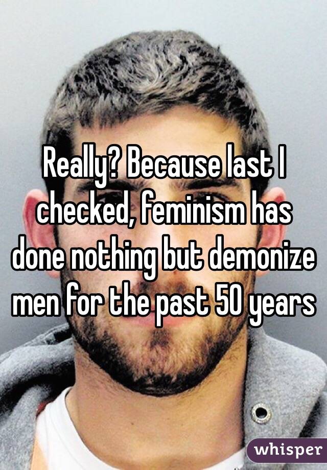 Really? Because last I checked, feminism has done nothing but demonize men for the past 50 years
