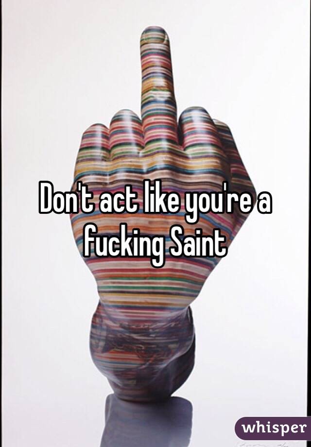 Don't act like you're a fucking Saint 