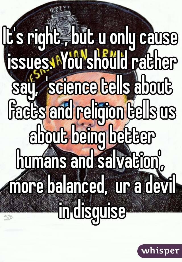 It's right , but u only cause issues.  You should rather say,  'science tells about facts and religion tells us about being better humans and salvation',  more balanced,  ur a devil in disguise