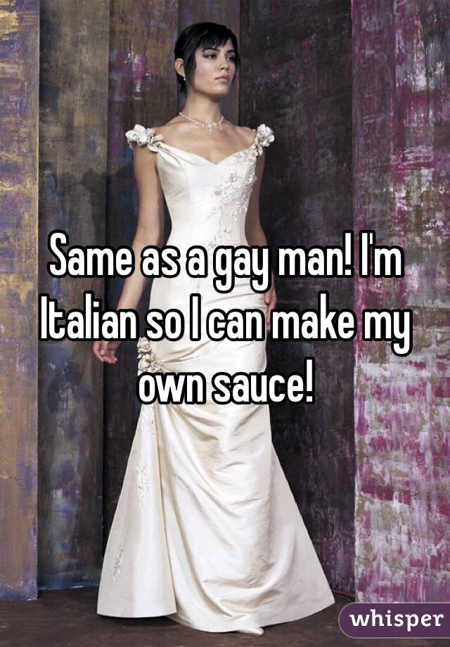 Same as a gay man! I'm Italian so I can make my own sauce!
