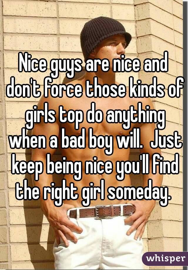 Nice guys are nice and don't force those kinds of girls top do anything when a bad boy will.  Just keep being nice you'll find the right girl someday. 