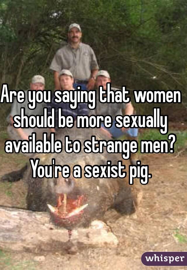 Are you saying that women should be more sexually available to strange men? You're a sexist pig. 