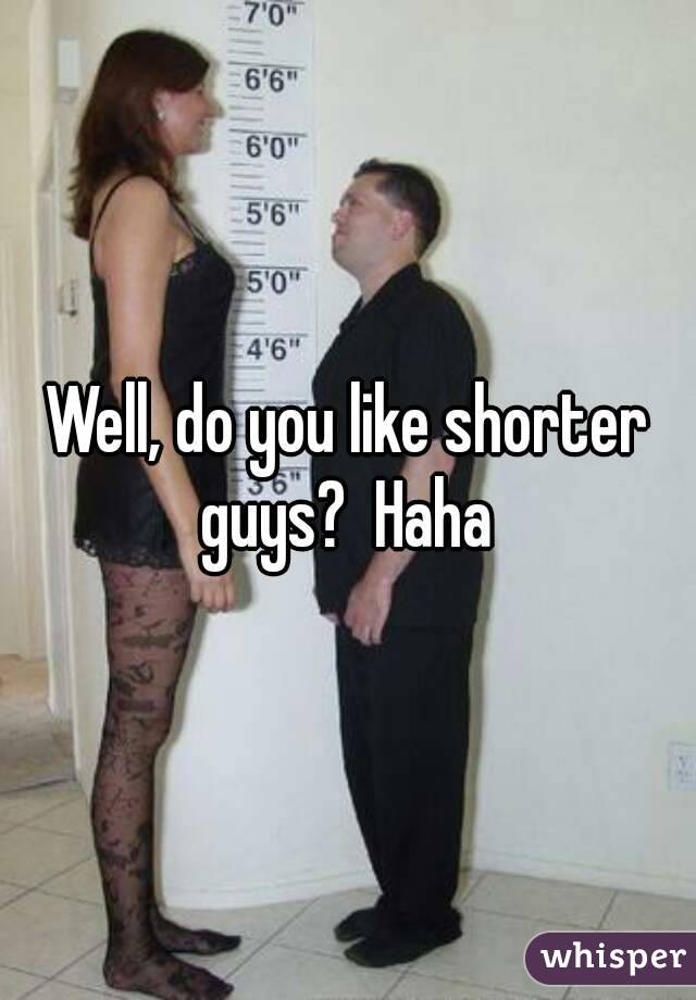 Well, do you like shorter guys?  Haha 