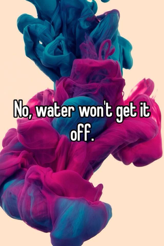 no-water-won-t-get-it-off