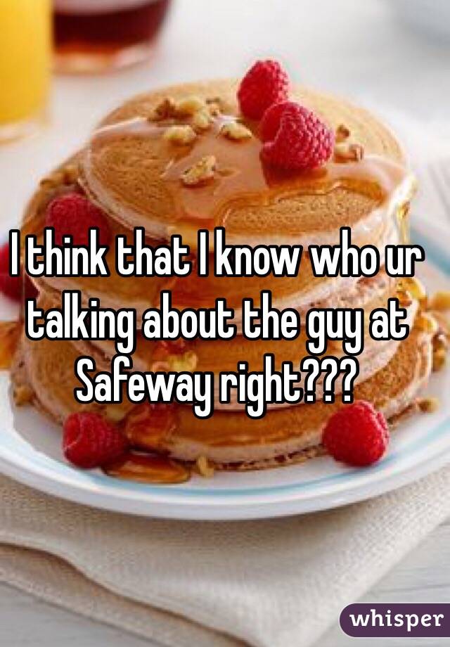 I think that I know who ur talking about the guy at Safeway right???