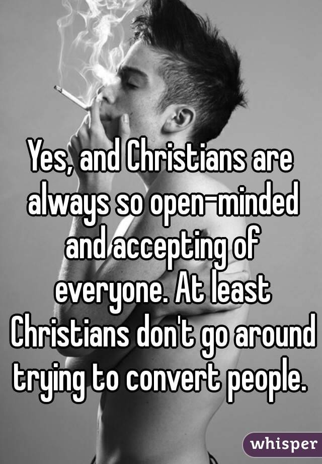 Yes, and Christians are always so open-minded and accepting of everyone. At least Christians don't go around trying to convert people. 