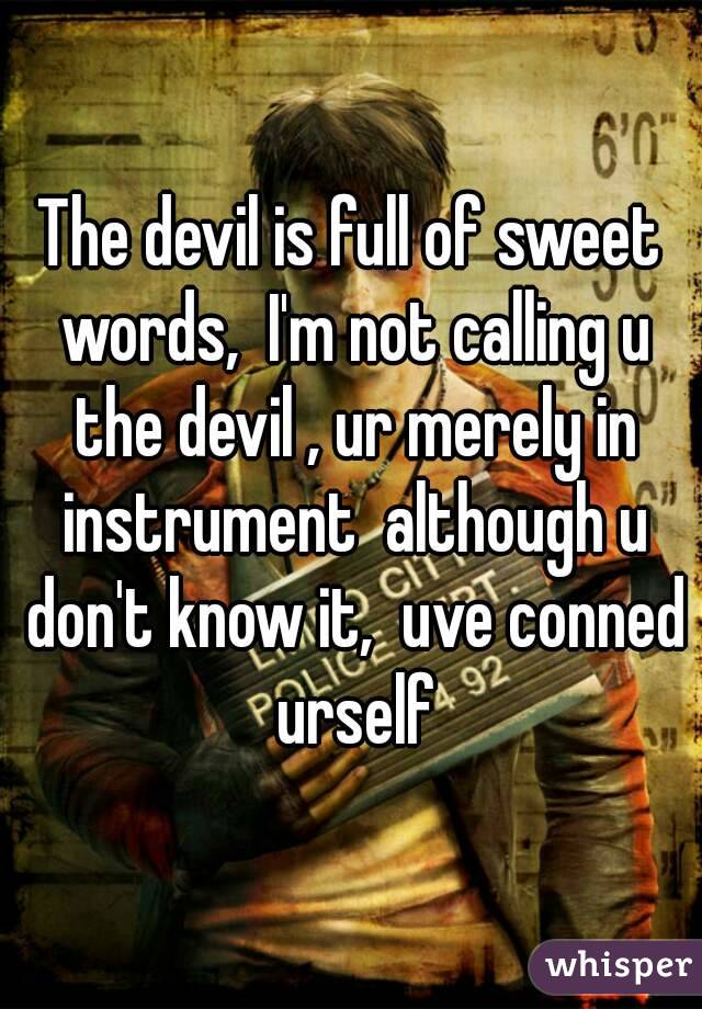 The devil is full of sweet words,  I'm not calling u the devil , ur merely in instrument  although u don't know it,  uve conned urself