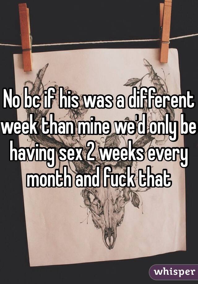 No bc if his was a different week than mine we'd only be having sex 2 weeks every month and fuck that 
