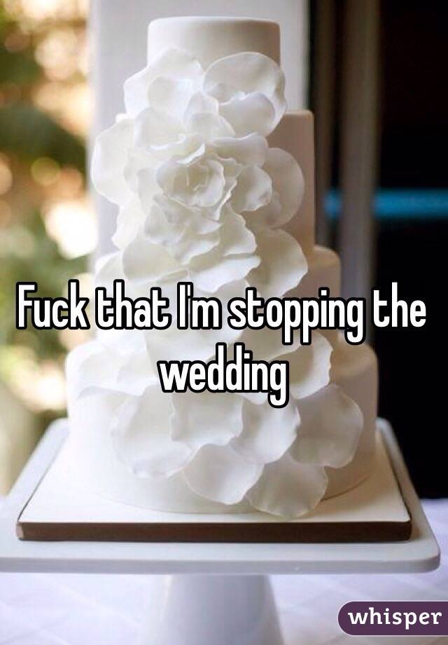 Fuck that I'm stopping the wedding 