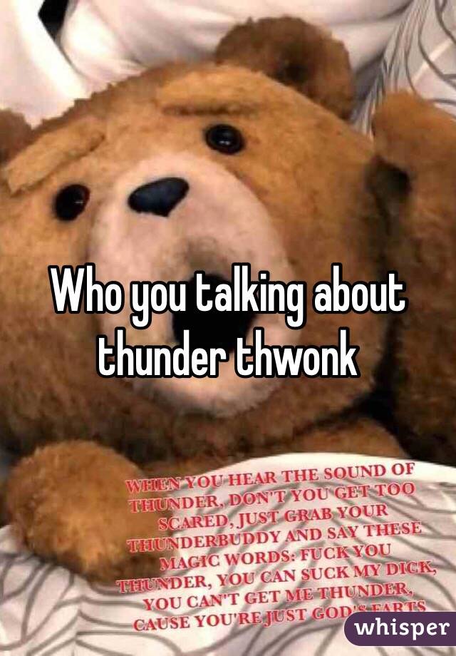 Who you talking about thunder thwonk 