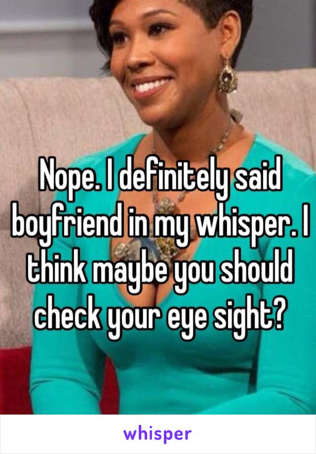 Nope. I definitely said boyfriend in my whisper. I think maybe you should check your eye sight?