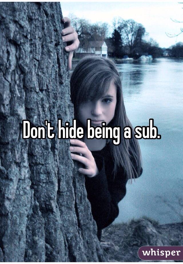 Don't hide being a sub. 