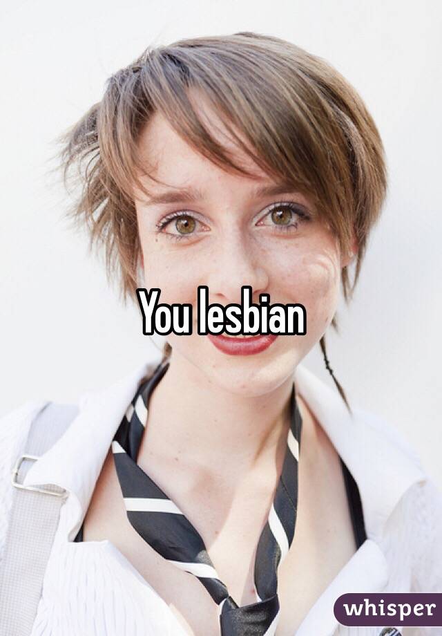 You lesbian