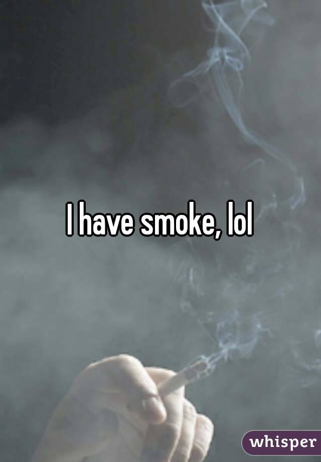 I have smoke, lol
